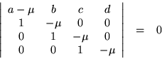 \begin{eqnarray*}
\left\vert \begin{array}{cccc}
a - \mu & b & c & d \\ 1 & -...
... -\mu & 0 \\ 0 & 0 & 1 & -\mu
\end{array} \right\vert & = & 0
\end{eqnarray*}