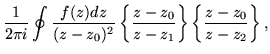 $\displaystyle \frac{1}{2\pi i} \oint \frac{f(z)dz}{(z-z_0)^2}
\left\{\frac{z-z_0}{z-z_1}\right\}\left\{\frac{z-z_0}{z-z_2} \right\},$