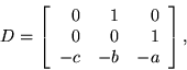 \begin{displaymath}D = \left[ \begin{array}{rrr}
0 & 1 & 0 \\
0 & 0 & 1 \\
-c & -b & -a
\end{array} \right], \end{displaymath}