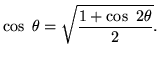 $\displaystyle \cos\ \theta=\sqrt{\frac{1+\cos\ 2\theta}{2}}.$