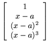 $\displaystyle \left[ \begin{array}{c} 1 \\  x-a \\  (x-a)^2 \\  (x-a)^3 \end{array} \right]$