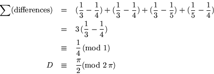 \begin{eqnarray*}
\sum (\mbox{differences}) & = & (\frac 1 3 - \frac 1 4)+(\frac...
...mbox{mod } 1)\\
D & \equiv & \frac \pi 2 ( \mbox{mod } 2\,\pi)
\end{eqnarray*}