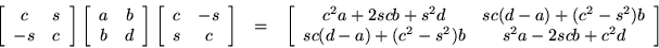 \begin{eqnarray*}
\left[ \begin{array}{cc}
c & s \\
-s & c
\end{array} \ri...
... \\
sc(d-a)+(c^2-s^2)b & s^2a-2scb+c^2d
\end{array} \right]
\end{eqnarray*}