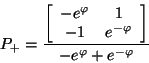 \begin{displaymath}
P _{+} = \frac{ \left[ \begin{array}{ccc}
-e^{\varphi} & ...
...{-\varphi}
\end{array} \right]}{-e^{\varphi} + e^{-\varphi}}
\end{displaymath}
