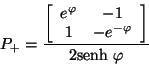 \begin{displaymath}
P _{+} = \frac{ \left[ \begin{array}{ccc}
e^{\varphi} & ...
... -e^{-\varphi}
\end{array} \right]}{2 \mbox{senh} \ \varphi}
\end{displaymath}