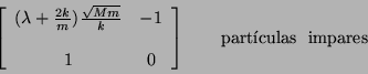 \begin{displaymath}
\; \; \; \left[ \begin{array}{cccc}
(\lambda + \frac{2k}{m...
...
\end{array} \right] \qquad \mbox{part\'{\i}culas \ impares}
\end{displaymath}