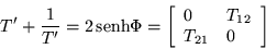 \begin{displaymath}
T' +\frac{1}{T'} =2 \,{\mbox{senh}}\Phi =
\left[\begin{array}{ll} 0 & T_{12} \\ T_{21} & 0 \end{array}\right]
\end{displaymath}