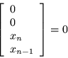 \begin{displaymath}
\left[\begin{array}{l} 0 \\ 0 \\ x_n \\ x_{n-1} \end{array}\right] = 0
\end{displaymath}