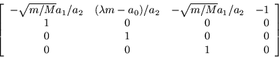 \begin{displaymath}
\left[\begin{array}{cccr}
-\sqrt{m/M}a_1/a_2 & (\lambda m...
...0 & 0 \\
0 & 1 & 0 & 0 \\
0 & 0 & 1 & 0 \end{array}\right]
\end{displaymath}