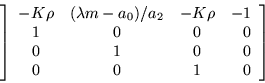 \begin{displaymath}
\left]\begin{array}{cccr}
-K\rho & (\lambda m-a_0)/a_2 & ...
... & 0 \\
0 & 1 & 0 & 0 \\
0 & 0 & 1 & 0 \end{array}\right]
\end{displaymath}