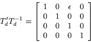 \begin{displaymath}
T_d^{\prime} T_d^{-1} =
\left[\begin{array}{cccc}
1 & 0 ...
... 0 \\
0 & 0 & 1 & 0 \\
0 & 0 & 0 & 1
\end{array}\right]
\end{displaymath}