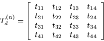 \begin{displaymath}
T_d^{(n)} =
\left[\begin{array}{cccc}
t_{11} & t_{12} & ...
...} \\
t_{41} & t_{42} & t_{43} & t_{44}
\end{array}\right]
\end{displaymath}