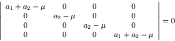 \begin{displaymath}
\left\vert\begin{array}{cccc}
a_1 +a_2 -\mu & 0 & 0 & 0 \\...
... & 0 \\
0 & 0 & 0 & a_1 +a_2 -\mu \end{array}\right\vert = 0
\end{displaymath}