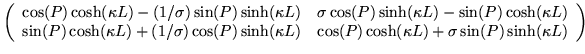 $\displaystyle \left(\begin{array}{cc}
\cos(P)\cosh(\kappa L) - (1/\sigma)\sin(P...
... L) &
\cos(P)\cosh(\kappa L) + \sigma \sin(P)\sinh(\kappa L)
\end{array}\right)$