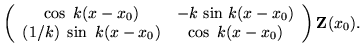 $\displaystyle \left(\begin{array}{cc} \cos\ k (x-x_0) &
- k \ {\sin\ } k (x-x_0) \\
(1/k) \ \sin\ k (x-x_0) &
\cos\ k (x-x_0) \end{array} \right) {\bf Z}(x_0).$