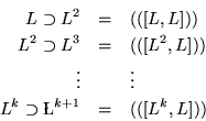 \begin{eqnarray*}
L\supset L^2 & = & (([L,L]))\\
L^2\supset L^3 & = & (([L^2,...
...
\vdots & & \vdots \\
L^k\supset \L ^{k+1}& = & (([L^k,L]))
\end{eqnarray*}