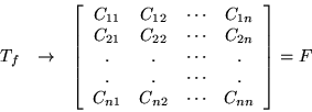 \begin{eqnarray*}
T_f & \rightarrow & \left[
\begin{array}{cccc}
C_{11}& C_...
... \\
C_{n1}& C_{n2} & \cdots & C_{nn}
\end{array} \right] = F
\end{eqnarray*}