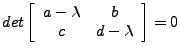 $\displaystyle det \left[\begin{array}{cc}a - \lambda & b \\ c & d-\lambda\end{array}\right] = 0$