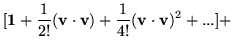 $\displaystyle [ {\bf 1}+ \frac{1}{2!}({\bf v}\cdot{\bf v}) + \frac{1}{4!}({\bf v}\cdot{\bf v})^2 + . . . ] +$