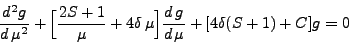 \begin{displaymath}
\frac{d^2 g}{d \mu^2} + \Big[\frac{2S + 1}{\mu} + 4\delta \mu\Big] \frac{d g}{d \mu} + [ 4\delta (S + 1) + C ] g = 0
\end{displaymath}