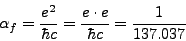\begin{displaymath}
\alpha_f = \frac{e^2}{\hbar c} = \frac{e \cdot e}{\hbar c} = \frac
{1}{137.037}
\end{displaymath}