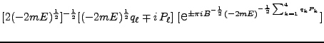 $\displaystyle [2(-2mE)^\frac{1}{2}]^{-\frac{1}{2}}
[(-2mE)^\frac{1}{2} q_\ell \...
...arge
e}}^{\pm\pi i B^{-\frac{1}{2}}(-2mE)^{-\frac{1}{2} \sum^4_{k=1}
q_k P_k}}]$