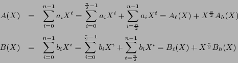 \begin{eqnarray*}
A(X) &=& \sum_{i=0}^{n-1}a_iX^i = \sum_{i=0}^{\frac{n}{2}-1}a_...
...\frac{n}{2}}^{n-1}b_iX^i = B_{\ell}(X) + X^{\frac{n}{2}} B_h(X)
\end{eqnarray*}
