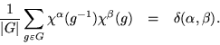 \begin{eqnarray*}
\frac{1}{\vert G\vert} \sum_{g\varepsilon G}{\chi^\alpha(g^{-1}) \chi^\beta(g)}
& = & \delta(\alpha,\beta).
\end{eqnarray*}