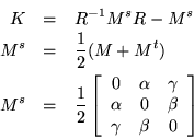 \begin{eqnarray*}K & = & R^{-1}M^sR-M^s \\
M^s & = & \frac{1}{2}(M+M^t) \\
M...
...alpha & 0 & \beta \\
\gamma & \beta & 0
\end{array} \right]
\end{eqnarray*}